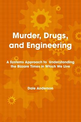 Book cover for Murder, Drugs, and Engineering: A Systems Approach to Understanding the Bizzare Times in Which We Live