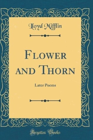 Cover of Flower and Thorn: Later Poems (Classic Reprint)