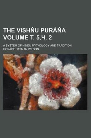 Cover of The Vish U Pura a Volume . 5, . 2; A System of Hindu Mythology and Tradition