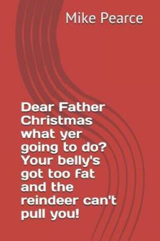 Cover of Dear Father Christmas What Yer Going to Do? Your Belly's Got Too Fat and the Reindeer Can't Pull You!