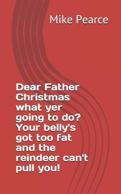 Book cover for Dear Father Christmas What Yer Going to Do? Your Belly's Got Too Fat and the Reindeer Can't Pull You!