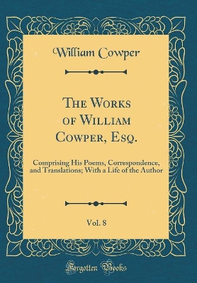 Book cover for The Works of William Cowper, Esq., Vol. 8: Comprising His Poems, Correspondence, and Translations; With a Life of the Author (Classic Reprint)