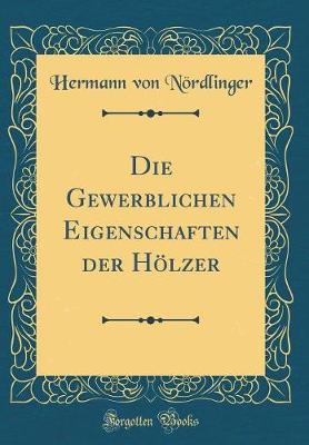 Book cover for Die Gewerblichen Eigenschaften Der Hölzer (Classic Reprint)