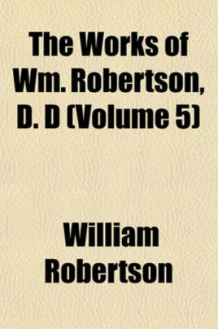 Cover of The Works of Wm. Robertson, D. D (Volume 5)