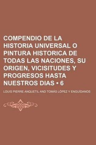 Cover of Compendio de La Historia Universal O Pintura Historica de Todas Las Naciones, Su Origen, Vicisitudes y Progresos Hasta Nuestros Dias (6)