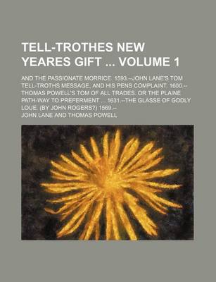 Book cover for Tell-Trothes New Yeares Gift Volume 1; And the Passionate Morrice. 1593.--John Lane's Tom Tell-Troths Message, and His Pens Complaint. 1600.--Thomas Powell's Tom of All Trades. or the Plaine Path-Way to Preferment ... 1631.--The Glasse of Godly Loue. (by J