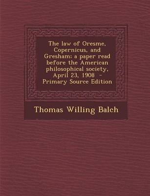 Book cover for The Law of Oresme, Copernicus, and Gresham; A Paper Read Before the American Philosophical Society, April 23, 1908 - Primary Source Edition