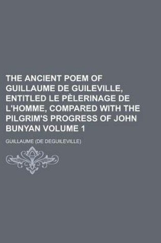 Cover of The Ancient Poem of Guillaume de Guileville, Entitled Le Pelerinage de L'Homme, Compared with the Pilgrim's Progress of John Bunyan Volume 1