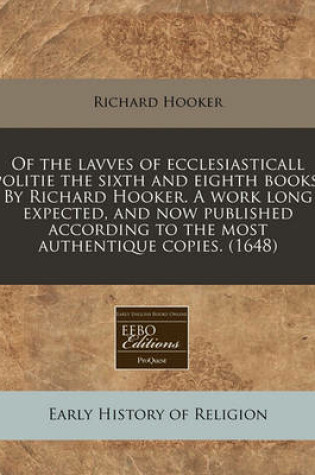 Cover of Of the Lavves of Ecclesiasticall Politie the Sixth and Eighth Books. by Richard Hooker. a Work Long Expected, and Now Published According to the Most Authentique Copies. (1648)