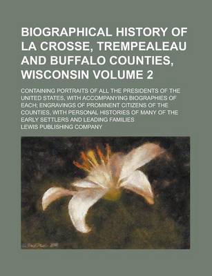 Book cover for Biographical History of La Crosse, Trempealeau and Buffalo Counties, Wisconsin; Containing Portraits of All the Presidents of the United States, with Accompanying Biographies of Each; Engravings of Prominent Citizens of the Volume 2