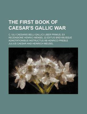 Book cover for The First Book of Caesar's Gallic War; C. Iuli Caesaris Belli Gallici Liber Primus, Ex Recensione Henrici Mensel [!] Editus Brevibusque Adnotationibus Instructus AB Henrico Preble