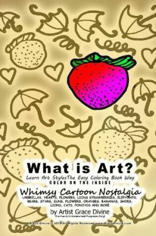 Cover of What is Art? Learn Art Styles The Easy Coloring Book Way COLOR ON THE INSIDE Whimsy Cartoon Nostalgia UMBRELLAS, HEARTS, FLOWERS, LIONS, STRAWBERRIES, ELEPHANTS, BEARS, STARS, SUNS, FLOWERS, ORANGES, BANANAS, SHOES, LIONS, CATS, PONCHOS AND MORE