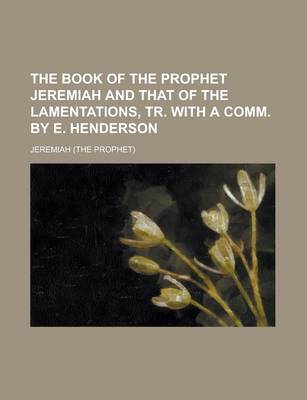 Book cover for The Book of the Prophet Jeremiah and That of the Lamentations, Tr. with a Comm. by E. Henderson