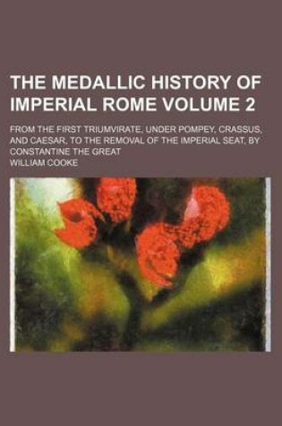 Cover of The Medallic History of Imperial Rome Volume 2; From the First Triumvirate, Under Pompey, Crassus, and Caesar, to the Removal of the Imperial Seat, by Constantine the Great