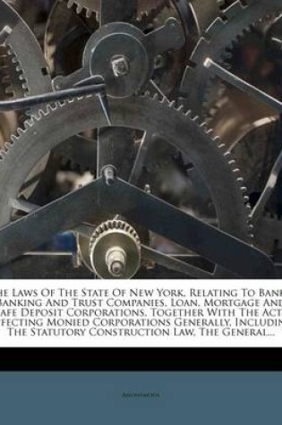 Cover of The Laws of the State of New York, Relating to Banks, Banking and Trust Companies, Loan, Mortgage and Safe Deposit Corporations, Together with the Acts Affecting Monied Corporations Generally, Including the Statutory Construction Law, the General...