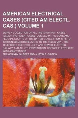 Cover of The American Electrical Cases (Cited Am Electl. Cas.) Volume 1; Being a Collection of All the Important Cases (Excepting Patent Cases) Decided in the State and Federal Courts of the United States from 1873 [To 1908] on Subjects Relating to the Telegraph