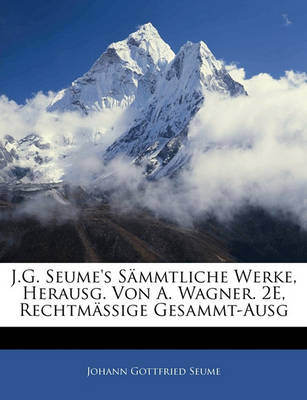 Book cover for J.G. Seume's Sammtliche Werke, Herausg. Von A. Wagner. 2e, Rechtmassige Gesammt-Ausg, Zweite Ausgabe
