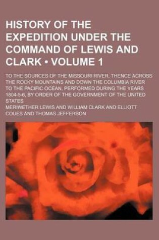 Cover of History of the Expedition Under the Command of Lewis and Clark (Volume 1); To the Sources of the Missouri River, Thence Across the Rocky Mountains and Down the Columbia River to the Pacific Ocean, Performed During the Years 1804-5-6, by Order of the Gover