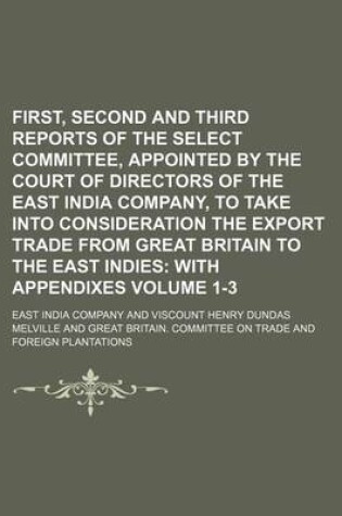 Cover of First, Second and Third Reports of the Select Committee, Appointed by the Court of Directors of the East India Company, to Take Into Consideration the Export Trade from Great Britain to the East Indies Volume 1-3; With Appendixes