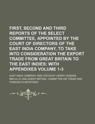 Book cover for First, Second and Third Reports of the Select Committee, Appointed by the Court of Directors of the East India Company, to Take Into Consideration the Export Trade from Great Britain to the East Indies Volume 1-3; With Appendixes