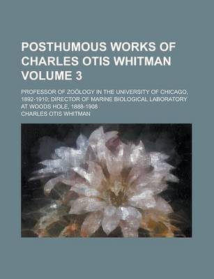 Book cover for Posthumous Works of Charles Otis Whitman; Professor of Zoology in the University of Chicago, 1892-1910; Director of Marine Biological Laboratory at Woods Hole, 1888-1908 Volume 3