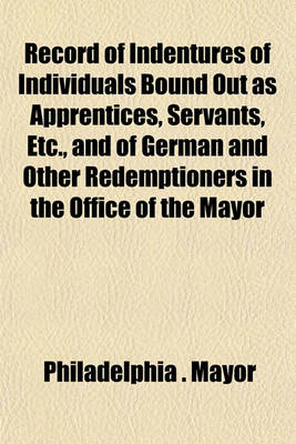 Book cover for Record of Indentures of Individuals Bound Out as Apprentices, Servants, Etc., and of German and Other Redemptioners in the Office of the Mayor