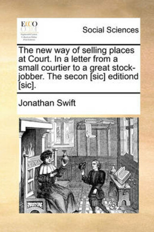 Cover of The New Way of Selling Places at Court. in a Letter from a Small Courtier to a Great Stock-Jobber. the Secon [sic] Editiond [sic].