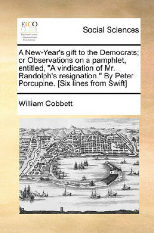 Cover of A New-Year's Gift to the Democrats; Or Observations on a Pamphlet, Entitled, "A Vindication of Mr. Randolph's Resignation." by Peter Porcupine. [Six Lines from Swift]