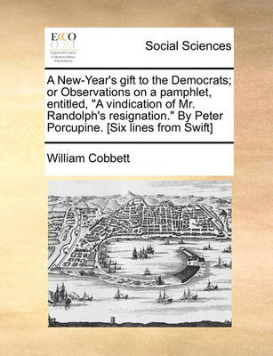 Book cover for A New-Year's Gift to the Democrats; Or Observations on a Pamphlet, Entitled, "A Vindication of Mr. Randolph's Resignation." by Peter Porcupine. [Six Lines from Swift]