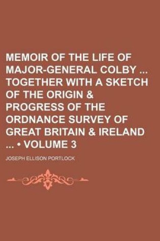 Cover of Memoir of the Life of Major-General Colby Together with a Sketch of the Origin & Progress of the Ordnance Survey of Great Britain & Ireland (Volume 3)