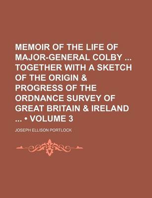 Book cover for Memoir of the Life of Major-General Colby Together with a Sketch of the Origin & Progress of the Ordnance Survey of Great Britain & Ireland (Volume 3)