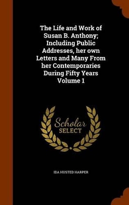 Book cover for The Life and Work of Susan B. Anthony; Including Public Addresses, Her Own Letters and Many from Her Contemporaries During Fifty Years Volume 1