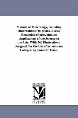 Book cover for Manual of Mineralogy, including Observations On Mines, Rocks, Reduction of ores, and the Applications of the Science to the Arts, With 260 Illustrations. Designed For the Use of Schools and Colleges. by James D. Dana.