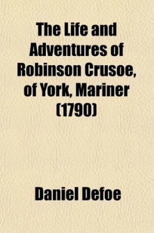 Cover of The Life and Adventures of Robinson Crusoe, of York, Mariner (Volume 2); Who Lived Eight and Twenty Years All Alone in an Uninhabited Island, on the Coast of America, Near the Mouth of the Great River, Oroonoque. with an Account of His Travels Round Three Part