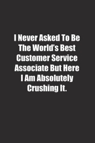 Cover of I Never Asked To Be The World's Best Customer Service Associate But Here I Am Absolutely Crushing It.