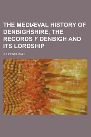 Cover of The Mediaeval History of Denbighshire, the Records F Denbigh and Its Lordship
