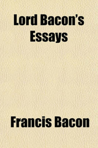 Cover of Lord Bacon's Essays; With a Sketch of His Life and Character, Reviews of His Philosophical Writings, Critical Estimates of His Essays, Analysis, Notes, and Queries for Students, and Select Portions of the Annotations of Archbishop