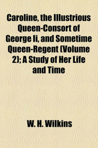 Cover of Caroline, the Illustrious Queen-Consort of George II, and Sometime Queen-Regent (Volume 2); A Study of Her Life and Time