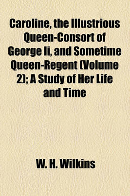 Book cover for Caroline, the Illustrious Queen-Consort of George II, and Sometime Queen-Regent (Volume 2); A Study of Her Life and Time