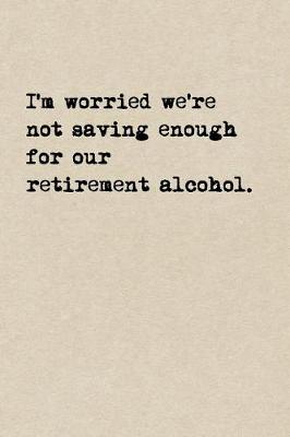 Book cover for I'm Worried We're Not Saving Enough For Our Retirement Alcohol.