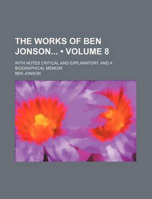 Book cover for The Works of Ben Jonson (Volume 8); With Notes Critical and Explanatory, and a Biographical Memoir