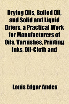 Book cover for Drying Oils, Boiled Oil, and Solid and Liquid Driers. a Practical Work for Manufacturers of Oils, Varnishes, Printing Inks, Oil-Cloth and