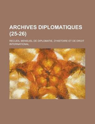 Book cover for Archives Diplomatiques; Recueil Mensuel de Diplomatie, D'Histoire Et de Droit International (25-26 )