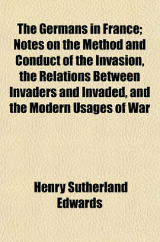 Cover of The Germans in France; Notes on the Method and Conduct of the Invasion, the Relations Between Invaders and Invaded, and the Modern Usages of War