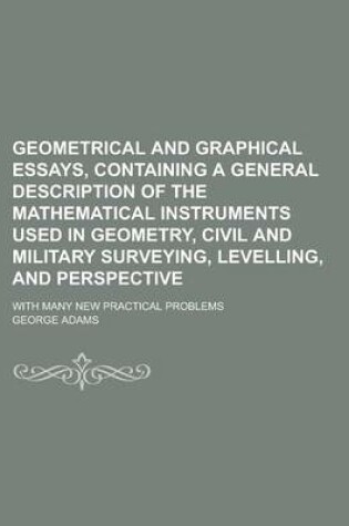 Cover of Geometrical and Graphical Essays, Containing a General Description of the Mathematical Instruments Used in Geometry, Civil and Military Surveying, Lev