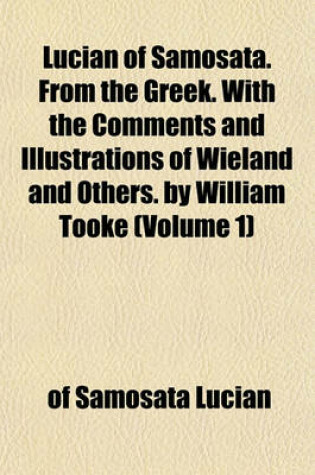 Cover of Lucian of Samosata. from the Greek. with the Comments and Illustrations of Wieland and Others. by William Tooke (Volume 1)