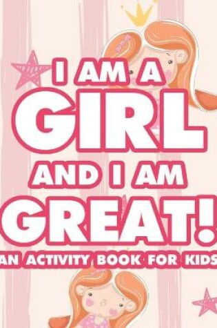 Cover of I Am A Girl And I Am Great! An Activity Book For Kids