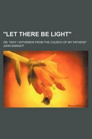 Cover of Let There Be Light; Or, Why I Withdrew from the Church of My Fathers