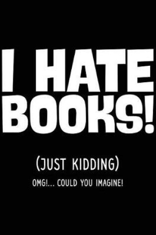 Cover of I Hate Books! (Just Kidding) Omg!... Could You Imagine!
