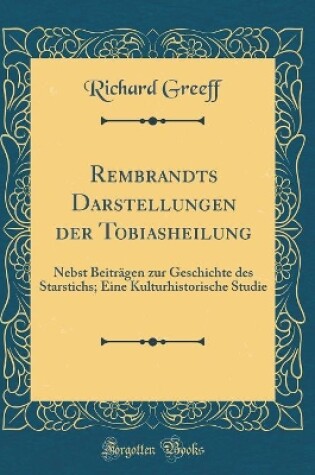 Cover of Rembrandts Darstellungen der Tobiasheilung: Nebst Beiträgen zur Geschichte des Starstichs; Eine Kulturhistorische Studie (Classic Reprint)